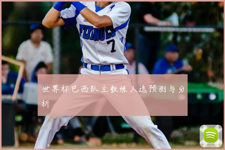世界杯巴西队主教练人选预测与分析