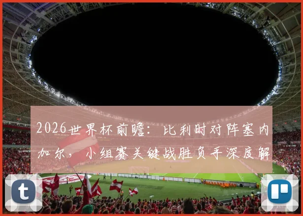 2026世界杯前瞻：比利时对阵塞内加尔，小组赛关键战胜负手深度解析