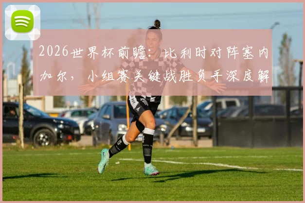 2026世界杯前瞻：比利时对阵塞内加尔，小组赛关键战胜负手深度解析
