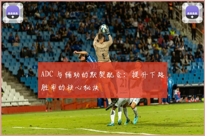 ADC 与辅助的默契配合：提升下路胜率的核心秘诀