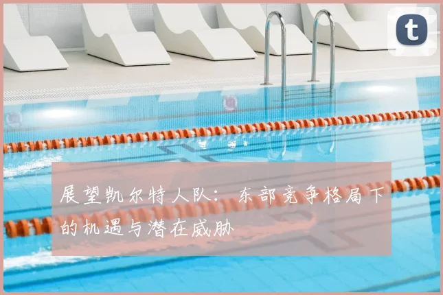 展望凯尔特人队：东部竞争格局下的机遇与潜在威胁