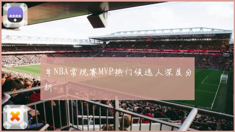 年NBA常规赛MVP热门候选人深度分析