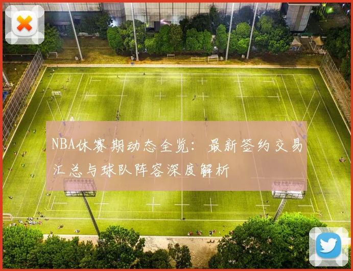 NBA休赛期动态全览：最新签约交易汇总与球队阵容深度解析