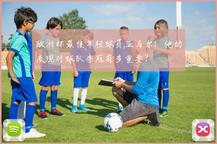 欧洲杯最佳年轻球员亚马尔：他的表现对球队夺冠有多重要？