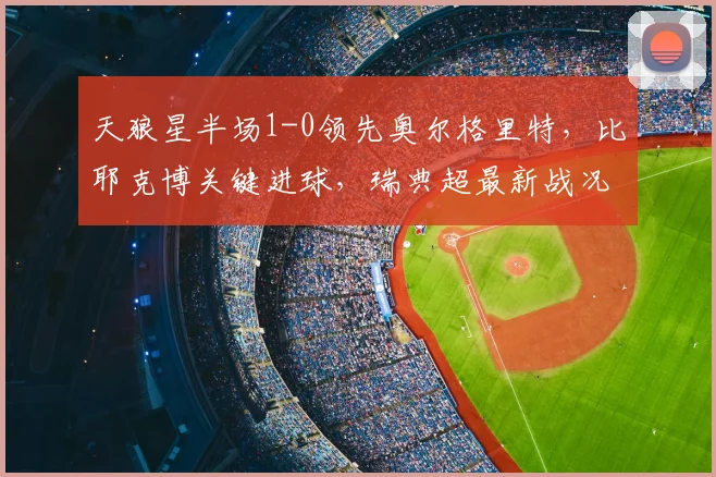 天狼星半场1-0领先奥尔格里特，比耶克博关键进球，瑞典超最新战况速览