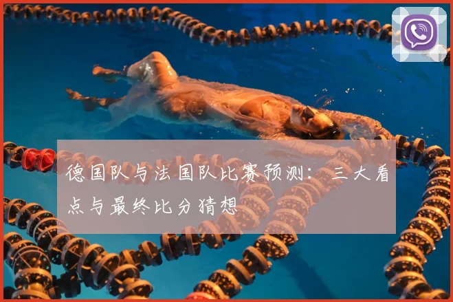 德国队与法国队比赛预测：三大看点与最终比分猜想