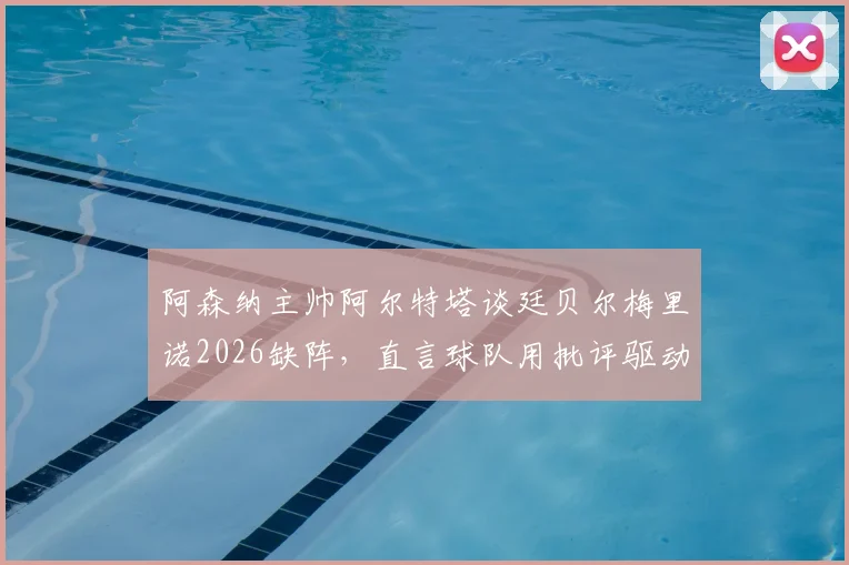 阿森纳主帅阿尔特塔谈廷贝尔梅里诺2026缺阵，直言球队用批评驱动前进：伤病困扰下的破局思路