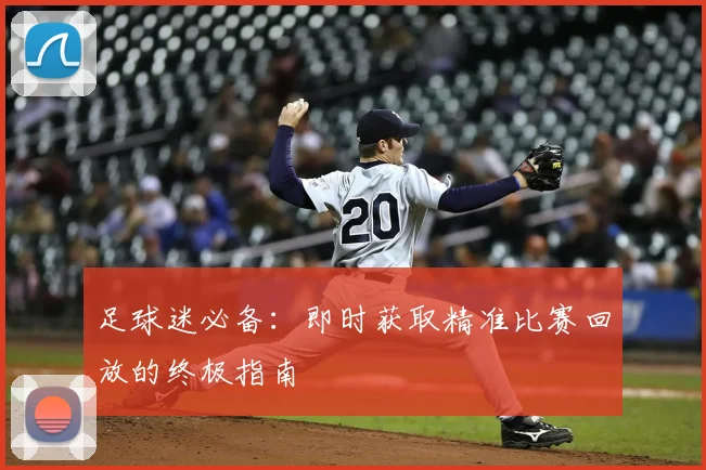 足球迷必备：即时获取精准比赛回放的终极指南
