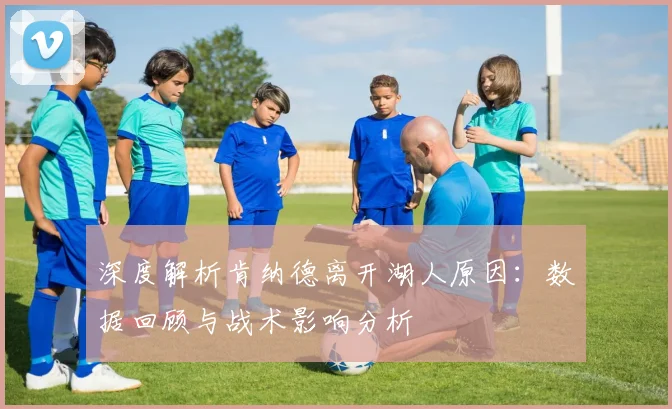 深度解析肯纳德离开湖人原因：数据回顾与战术影响分析