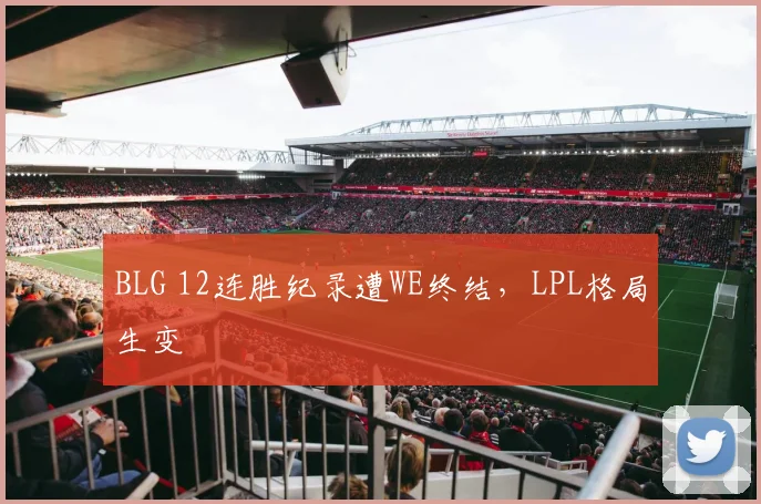 BLG 12连胜纪录遭WE终结，LPL格局生变