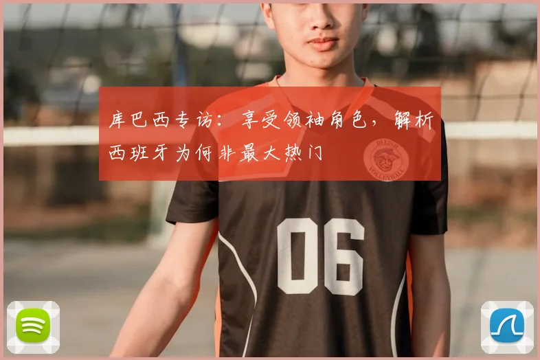 库巴西专访：享受领袖角色，解析西班牙为何非最大热门