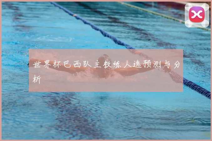 世界杯巴西队主教练人选预测与分析