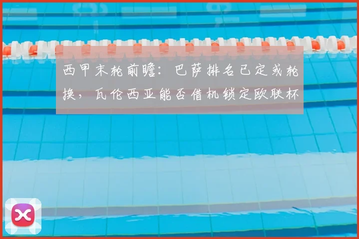 西甲末轮前瞻：巴萨排名已定或轮换，瓦伦西亚能否借机锁定欧联杯资格？