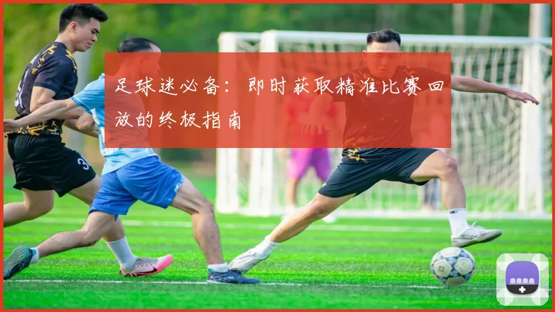 足球迷必备：即时获取精准比赛回放的终极指南