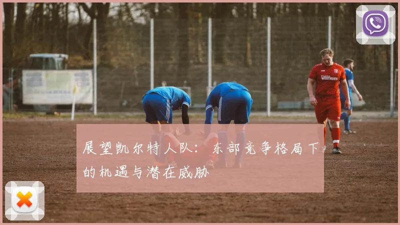 展望凯尔特人队：东部竞争格局下的机遇与潜在威胁