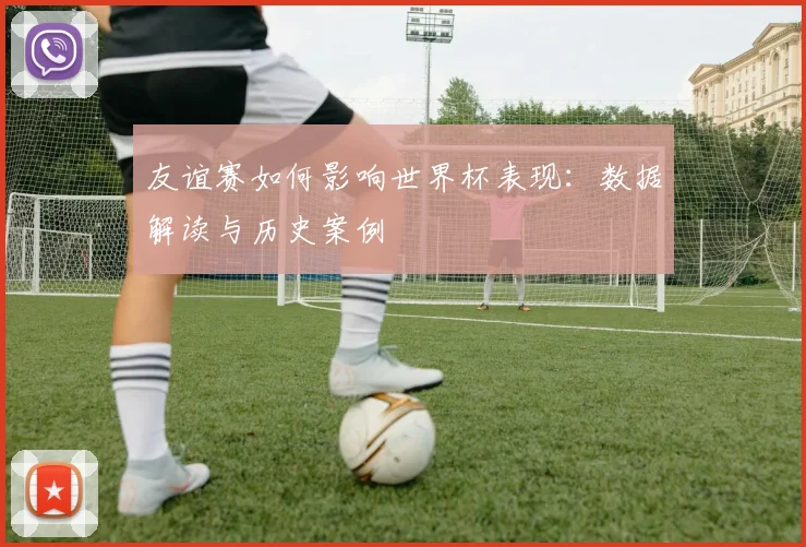 友谊赛如何影响世界杯表现：数据解读与历史案例