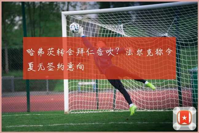 哈弗茨转会拜仁告吹？法尔克称今夏无签约意向