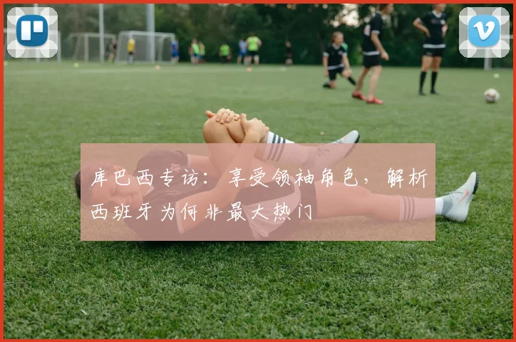 库巴西专访：享受领袖角色，解析西班牙为何非最大热门
