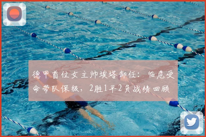 德甲首位女主帅埃塔卸任：临危受命带队保级，2胜1平2负战绩回顾