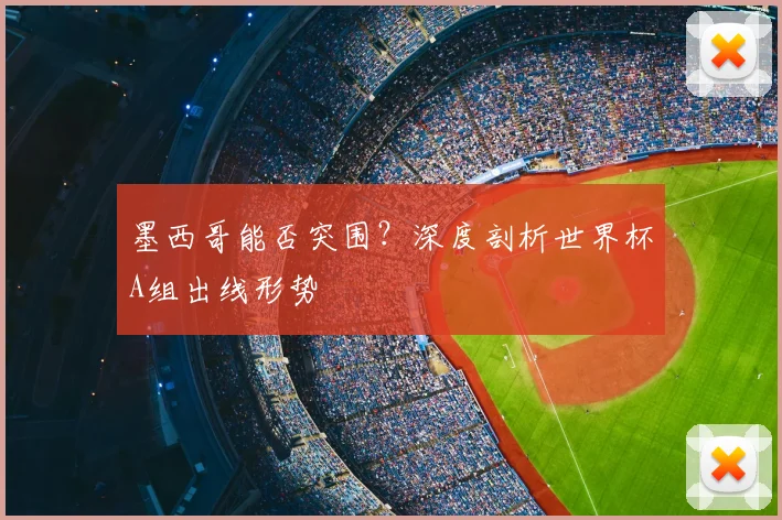 墨西哥能否突围？深度剖析世界杯A组出线形势